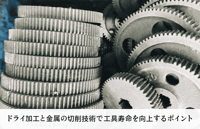 ドライ加工と金属の切削技術で工具寿命を向上するポイント